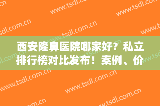 西安隆鼻医院哪家好？私立排行榜对比发布！案例、价格免费查询(西安做鼻子最好的三甲医院)