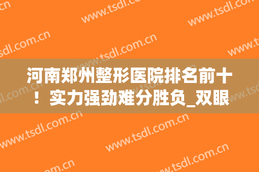 河南郑州整形医院排名前十！实力强劲难分胜负_双眼皮案例抢先发布！