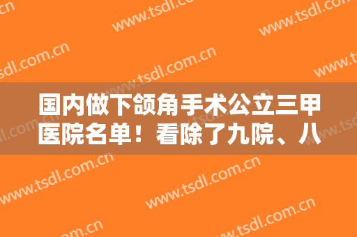 国内做下颌角手术公立三甲医院名单！看除了九院、八大处新上榜的有哪些
