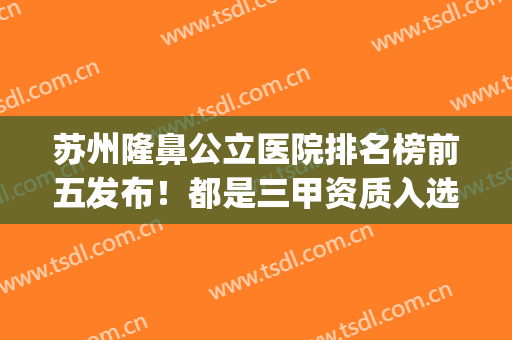 苏州隆鼻公立医院排名榜前五发布！都是三甲资质入选_附鼻部整形价格表一览