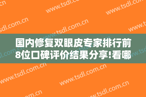 国内修复双眼皮专家排行前8位口碑评价结果分享!看哪个大佬审美适合你
