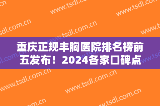 重庆正规丰胸医院排名榜前五发布！2024各家口碑点评及隆胸价格明细一览
