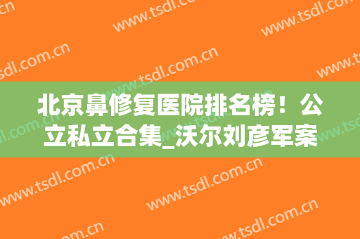 北京鼻修复医院排名榜！公立私立合集_沃尔刘彦军案例_价格明细一览！