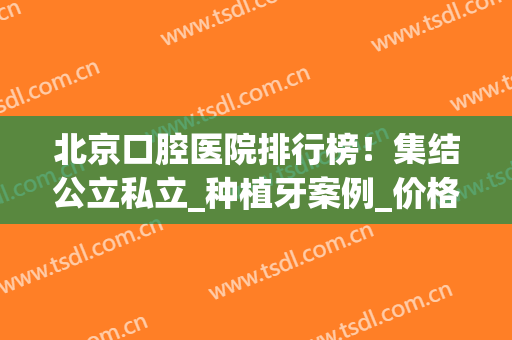 北京口腔医院排行榜！集结公立私立_种植牙案例_价格表一览！(北京哪个医院口腔种植牙比较好)