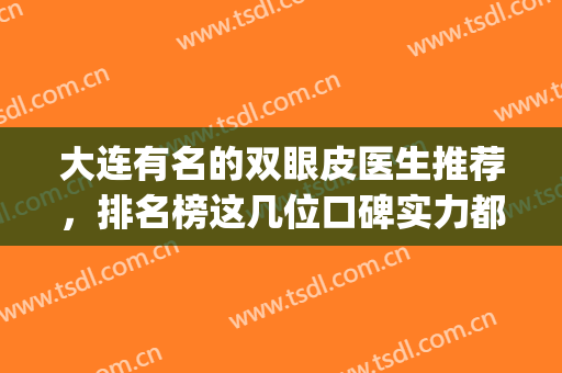 大连有名的双眼皮医生推荐，排名榜这几位口碑实力都很强(大连割双眼皮)