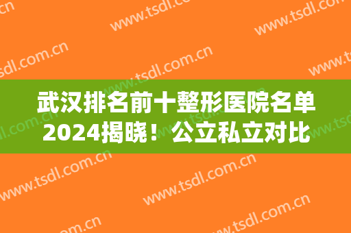 武汉排名前十整形医院名单2024揭晓！公立私立对比_专家案例及价格收费！