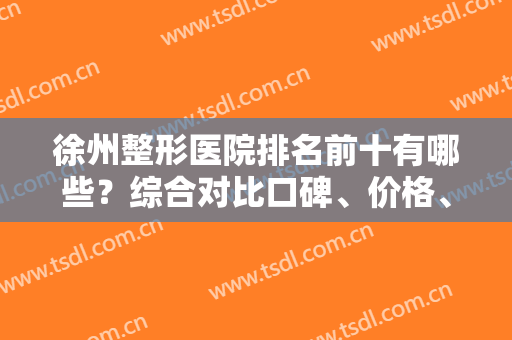徐州整形医院排名前十有哪些？综合对比口碑、价格、专家等了解！含公立私立