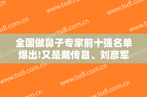 全国做鼻子专家前十强名单爆出!又是戴传昌、刘彦军、李劲良位列前三甲
