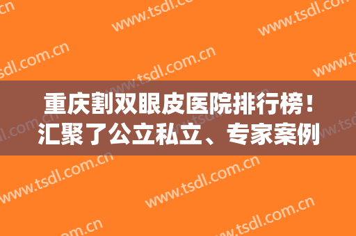 重庆割双眼皮医院排行榜！汇聚了公立私立、专家案例、价格收费详情！(重庆割双眼皮哪个医院好)