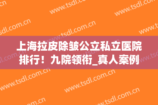 上海拉皮除皱公立私立医院排行！九院领衔_真人案例分享_2024价格优惠出炉！