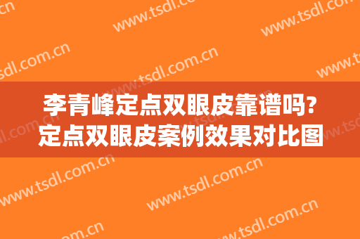 李青峰定点双眼皮靠谱吗?定点双眼皮案例效果对比图_上海交通大学医学院附属第九人民医院