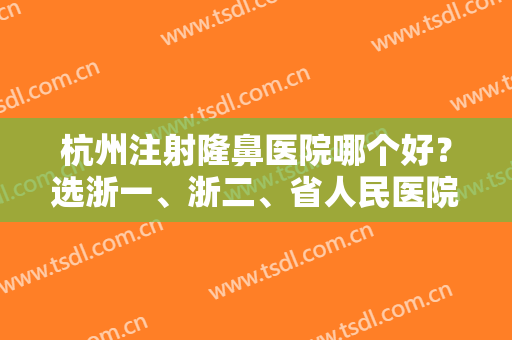 杭州注射隆鼻医院哪个好？选浙一、浙二、省人民医院就够了！材料正规价格实惠