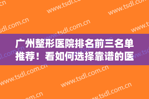 广州整形医院排名前三名单推荐！看如何选择靠谱的医院(广州十大正规整形医院排名)
