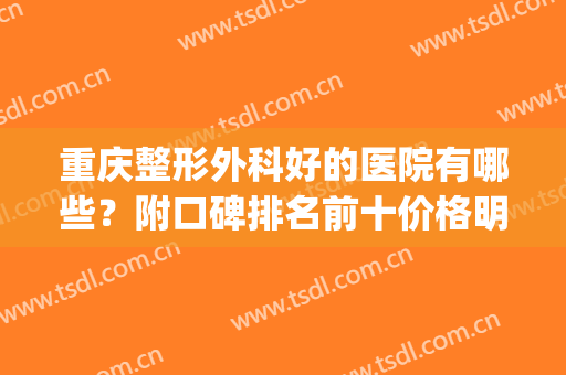 重庆整形外科好的医院有哪些？附口碑排名前十价格明细表(重庆哪个医院整形外科比较好)