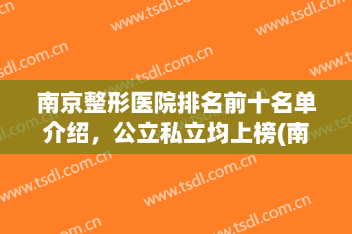 南京整形医院排名前十名单介绍，公立私立均上榜(南京哪家公立医院整形好)