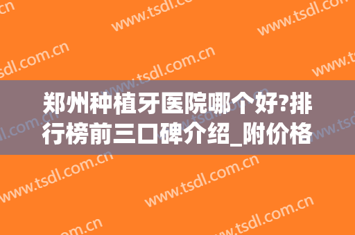 郑州种植牙医院哪个好?排行榜前三口碑介绍_附价格查询(郑州种植牙比较好的医院)