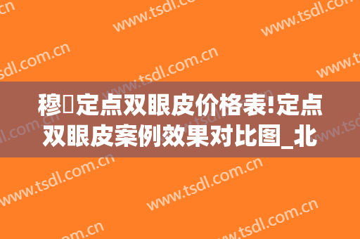 穆籣定点双眼皮价格表!定点双眼皮案例效果对比图_北京大学人民医院