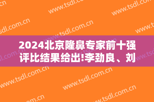 2024北京隆鼻专家前十强评比结果给出!李劲良、刘彦军、靳小雷依次位列前三