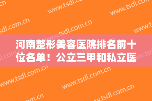 河南整形美容医院排名前十位名单！公立三甲和私立医院都在榜单上(河南整形医院排名前三的)