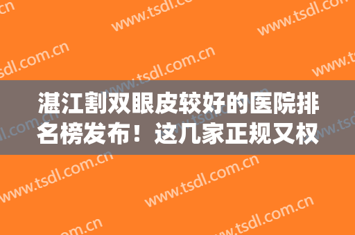 湛江割双眼皮较好的医院排名榜发布！这几家正规又权威，值得选择~(广东三甲医院割双眼皮排名)