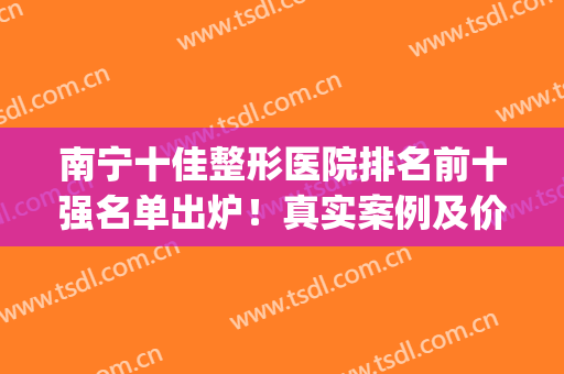 南宁十佳整形医院排名前十强名单出炉！真实案例及价格收费测评(南宁整形医院排名前三的)