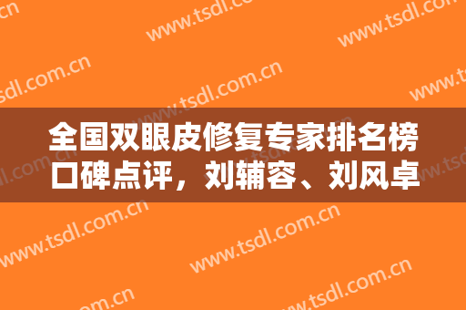 全国双眼皮修复专家排名榜口碑点评，刘辅容、刘风卓、张冰洁医生推荐