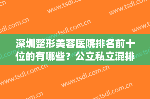 深圳整形美容医院排名前十位的有哪些？公立私立混排及价格一览(深圳正规整形美容医院排名)