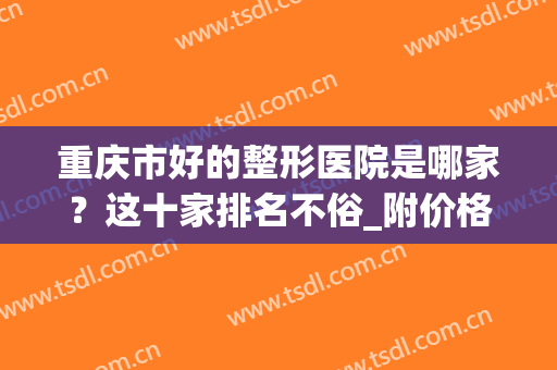 重庆市好的整形医院是哪家？这十家排名不俗_附价格表一览(重庆市最好的整形医院是哪里)