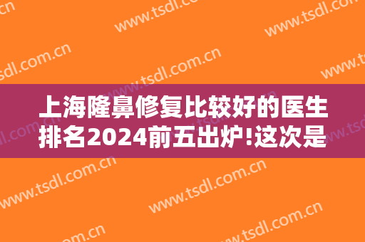 上海隆鼻修复比较好的医生排名2024前五出炉!这次是九院王涛专家排榜首