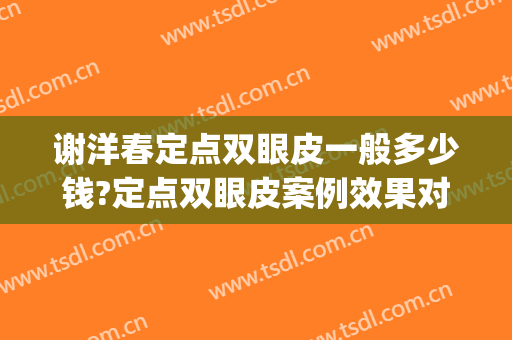 谢洋春定点双眼皮一般多少钱?定点双眼皮案例效果对比图_中国医学科学院整形外科医院