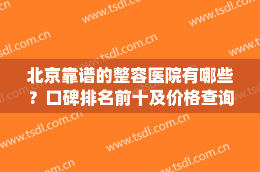 北京靠谱的整容医院有哪些？口碑排名前十及价格查询(北京整容比较权威的医院)