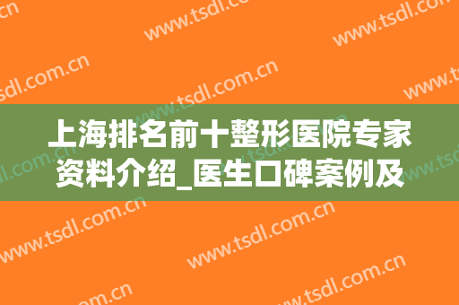 上海排名前十整形医院专家资料介绍_医生口碑案例及价格表分享(上海排名前五的整形医院)
