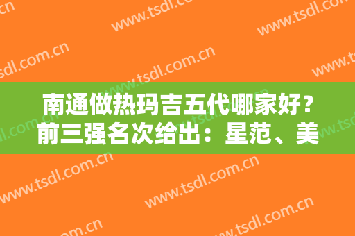 南通做热玛吉五代哪家好？前三强名次给出：星范、美莱、康美上榜！