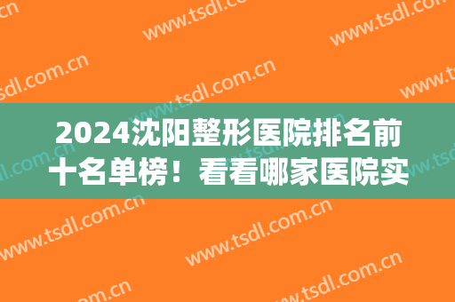 2024沈阳整形医院排名前十名单榜！看看哪家医院实力更强(2024沈阳公立医院整形外科排名)