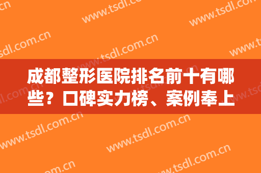 成都整形医院排名前十有哪些？口碑实力榜、案例奉上(成都知名整形医院排名)