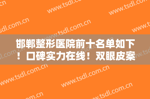 邯郸整形医院前十名单如下！口碑实力在线！双眼皮案例和价格表一览！