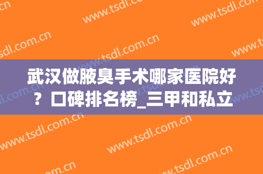 武汉做腋臭手术哪家医院好？口碑排名榜_三甲和私立医院上榜啦！(武汉腋臭专科医院哪家好)