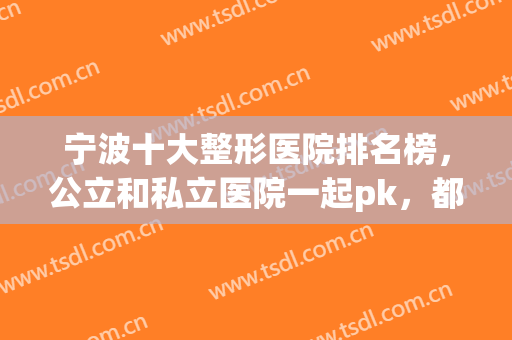 宁波十大整形医院排名榜，公立和私立医院一起pk，都各有特点！(宁波三甲整形医院排名)