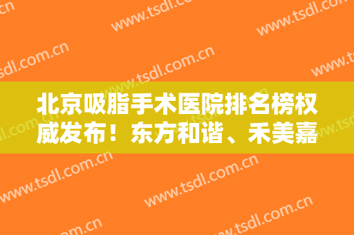 北京吸脂手术医院排名榜权威发布！东方和谐、禾美嘉、玉之光等实力对比！