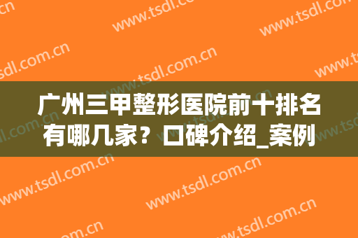广州三甲整形医院前十排名有哪几家？口碑介绍_案例_价格查询(广州哪个三甲医院整形科比较好)