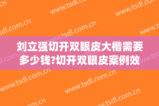 刘立强切开双眼皮大楷需要多少钱?切开双眼皮案例效果对比图_中国医学科学院整形外科医院