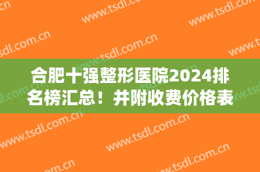 合肥十强整形医院2024排名榜汇总！并附收费价格表及案例分析!(合肥最好整形三甲医院)