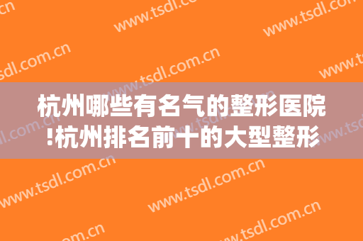 杭州哪些有名气的整形医院!杭州排名前十的大型整形医院名单公布(杭州排名前3的整形医院)