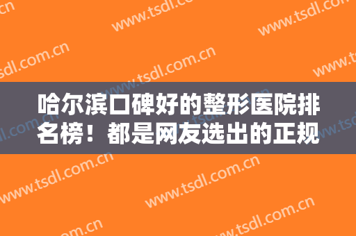 哈尔滨口碑好的整形医院排名榜！都是网友选出的正规又可靠的好医院