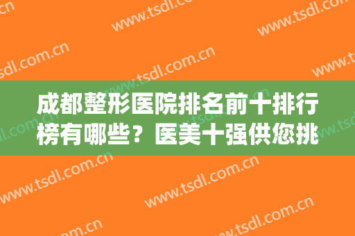 成都整形医院排名前十排行榜有哪些？医美十强供您挑选(成都比较好的整形医院排名)