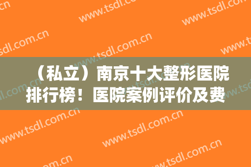 （私立）南京十大整形医院排行榜！医院案例评价及费用价格表公开！(南京有几家大型整形医院)