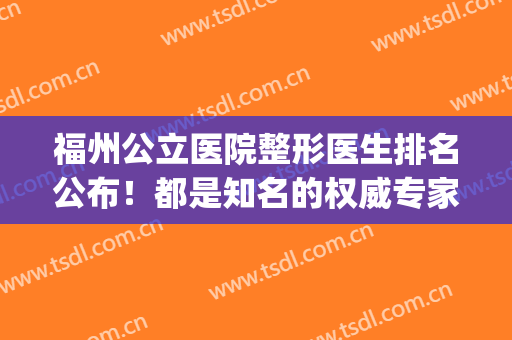 福州公立医院整形医生排名公布！都是知名的权威专家供挑选~(福州三甲医院整形)