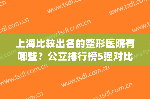 上海比较出名的整形医院有哪些？公立排行榜5强对比，九院稳居榜首(上海整形医院排名第一是哪家)
