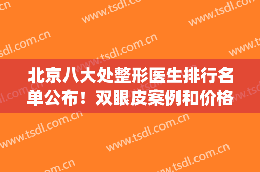 北京八大处整形医生排行名单公布！双眼皮案例和价格清单一览！(北京八大处双眼皮专家)