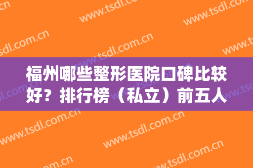 福州哪些整形医院口碑比较好？排行榜（私立）前五人气推荐(福州比较好的整形医院有哪些)